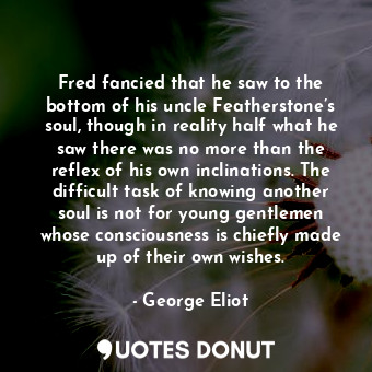  Fred fancied that he saw to the bottom of his uncle Featherstone’s soul, though ... - George Eliot - Quotes Donut