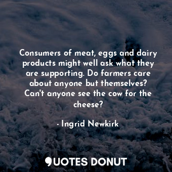  Consumers of meat, eggs and dairy products might well ask what they are supporti... - Ingrid Newkirk - Quotes Donut