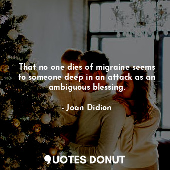  That no one dies of migraine seems to someone deep in an attack as an ambiguous ... - Joan Didion - Quotes Donut