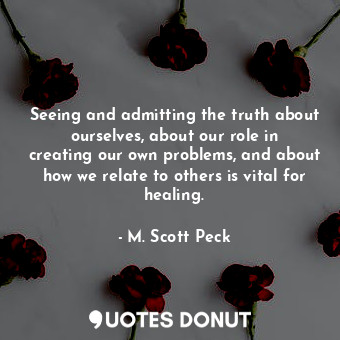 Seeing and admitting the truth about ourselves, about our role in creating our own problems, and about how we relate to others is vital for healing.