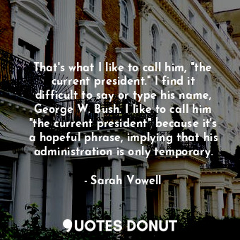  That's what I like to call him, "the current president." I find it difficult to ... - Sarah Vowell - Quotes Donut