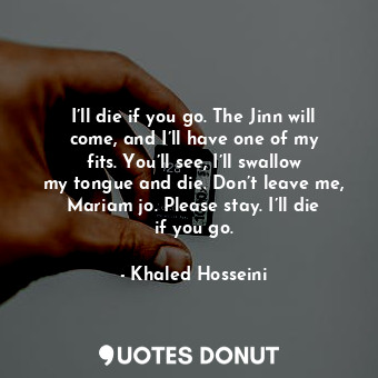  I’ll die if you go. The Jinn will come, and I’ll have one of my fits. You’ll see... - Khaled Hosseini - Quotes Donut