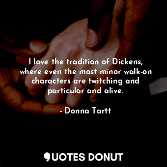  I love the tradition of Dickens, where even the most minor walk-on characters ar... - Donna Tartt - Quotes Donut