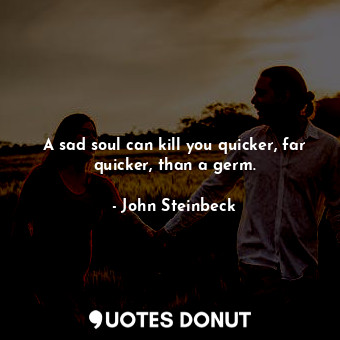  A sad soul can kill you quicker, far quicker, than a germ.... - John Steinbeck - Quotes Donut