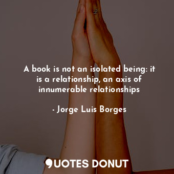  A book is not an isolated being: it is a relationship, an axis of innumerable re... - Jorge Luis Borges - Quotes Donut