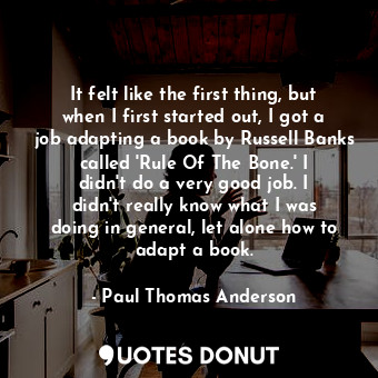  It felt like the first thing, but when I first started out, I got a job adapting... - Paul Thomas Anderson - Quotes Donut