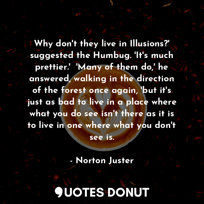  Why don't they live in Illusions?' suggested the Humbug. 'It's much prettier.'  ... - Norton Juster - Quotes Donut