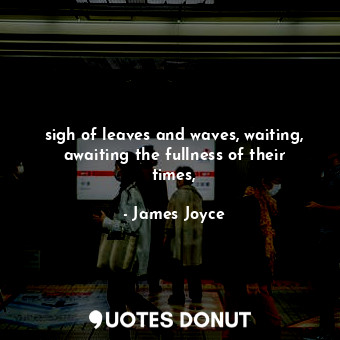  sigh of leaves and waves, waiting, awaiting the fullness of their times,... - James Joyce - Quotes Donut