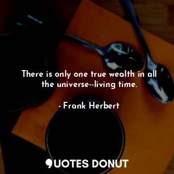  There is only one true wealth in all the universe--living time.... - Frank Herbert - Quotes Donut