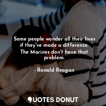 Some people wonder all their lives if they&#39;ve made a difference. The Marines... - Ronald Reagan - Quotes Donut