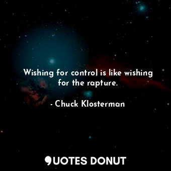 Wishing for control is like wishing for the rapture.