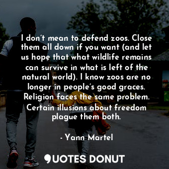  I don’t mean to defend zoos. Close them all down if you want (and let us hope th... - Yann Martel - Quotes Donut