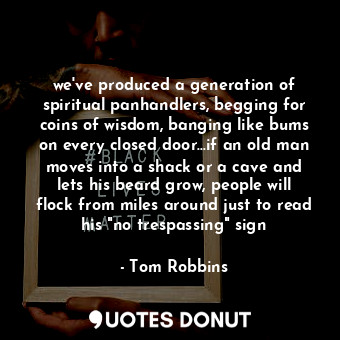 we've produced a generation of spiritual panhandlers, begging for coins of wisdom, banging like bums on every closed door...if an old man moves into a shack or a cave and lets his beard grow, people will flock from miles around just to read his "no trespassing" sign