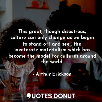  This great, though disastrous, culture can only change as we begin to stand off ... - Arthur Erickson - Quotes Donut