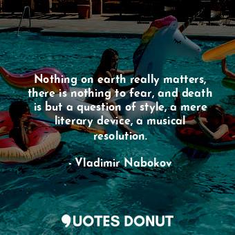 Nothing on earth really matters, there is nothing to fear, and death is but a question of style, a mere literary device, a musical resolution.