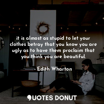  it is almost as stupid to let your clothes betray that you know you are ugly as ... - Edith Wharton - Quotes Donut