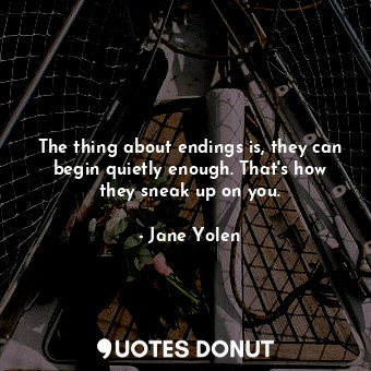 The thing about endings is, they can begin quietly enough. That's how they sneak up on you.