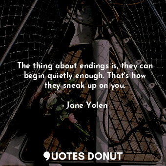  The thing about endings is, they can begin quietly enough. That's how they sneak... - Jane Yolen - Quotes Donut