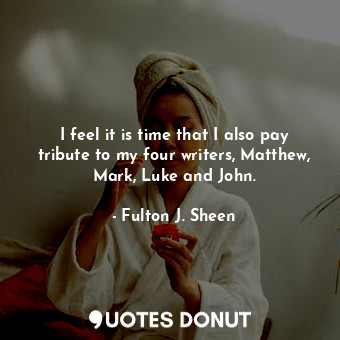 I feel it is time that I also pay tribute to my four writers, Matthew, Mark, Luke and John.