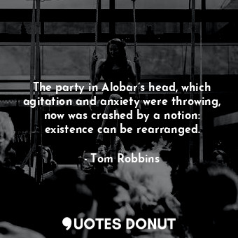  The party in Alobar’s head, which agitation and anxiety were throwing, now was c... - Tom Robbins - Quotes Donut