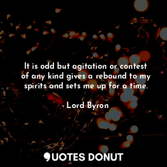  It is odd but agitation or contest of any kind gives a rebound to my spirits and... - Lord Byron - Quotes Donut
