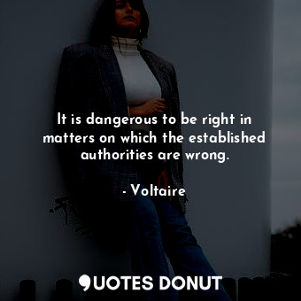 It is dangerous to be right in matters on which the established authorities are wrong.