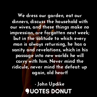  We dress our garden, eat our dinners, discuss the household with our wives, and ... - John Updike - Quotes Donut