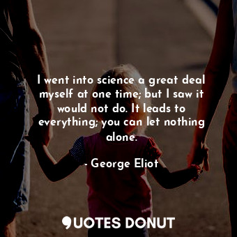 I went into science a great deal myself at one time; but I saw it would not do. It leads to everything; you can let nothing alone.