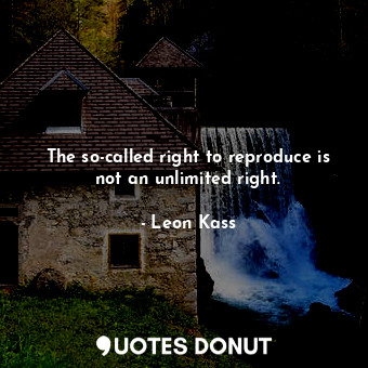  The so-called right to reproduce is not an unlimited right.... - Leon Kass - Quotes Donut
