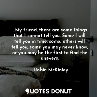 ...My friend, there are some things that I cannot tell you. Some I will tell you... - Robin McKinley - Quotes Donut