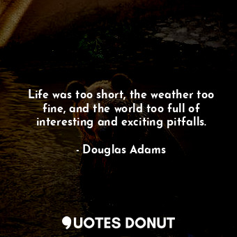 Life was too short, the weather too fine, and the world too full of interesting and exciting pitfalls.