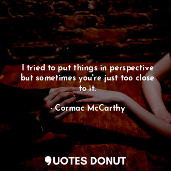  I tried to put things in perspective but sometimes you're just too close to it.... - Cormac McCarthy - Quotes Donut