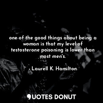  one of the good things about being a woman is that my level of testosterone pois... - Laurell K. Hamilton - Quotes Donut
