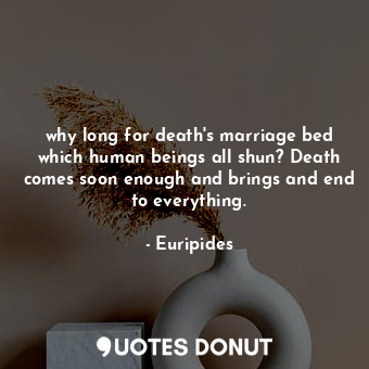  why long for death's marriage bed which human beings all shun? Death comes soon ... - Euripides - Quotes Donut
