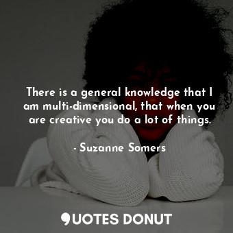 There is a general knowledge that I am multi-dimensional, that when you are creative you do a lot of things.
