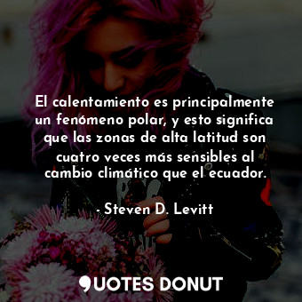  El calentamiento es principalmente un fenómeno polar, y esto significa que las z... - Steven D. Levitt - Quotes Donut