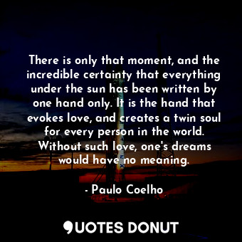  There is only that moment, and the incredible certainty that everything under th... - Paulo Coelho - Quotes Donut