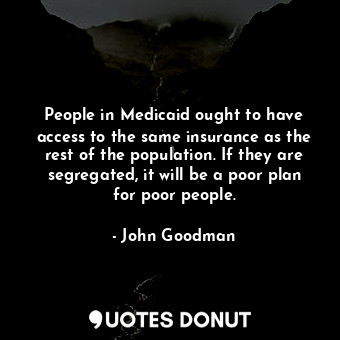  People in Medicaid ought to have access to the same insurance as the rest of the... - John Goodman - Quotes Donut