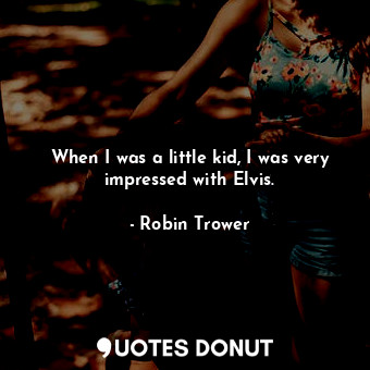 When I was a little kid, I was very impressed with Elvis.