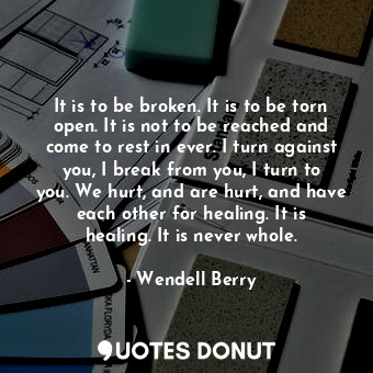  It is to be broken. It is to be torn open. It is not to be reached and come to r... - Wendell Berry - Quotes Donut