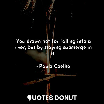  You drown not for falling into a river, but by staying submerge in it.... - Paulo Coelho - Quotes Donut