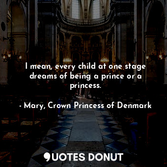  I mean, every child at one stage dreams of being a prince or a princess.... - Mary, Crown Princess of Denmark - Quotes Donut