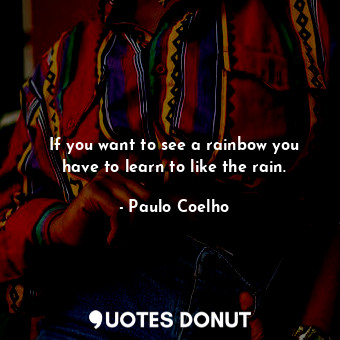  If you want to see a rainbow you have to learn to like the rain.... - Paulo Coelho - Quotes Donut