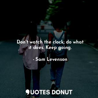 Don&#39;t watch the clock; do what it does. Keep going.