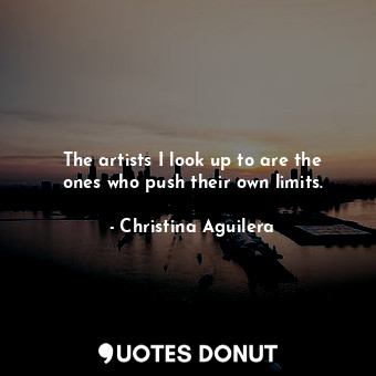  The artists I look up to are the ones who push their own limits.... - Christina Aguilera - Quotes Donut