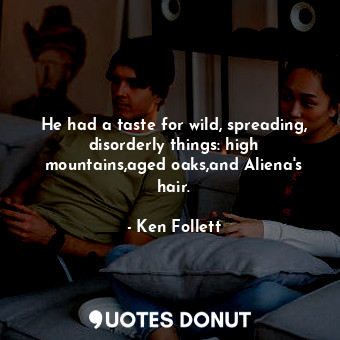 He had a taste for wild, spreading, disorderly things: high mountains,aged oaks,and Aliena's hair.
