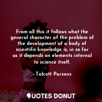 From all this it follows what the general character of the problem of the development of a body of scientific knowledge is, in so far as it depends on elements internal to science itself.