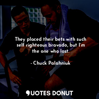  They placed their bets with such self righteous bravado, but I’m the one who los... - Chuck Palahniuk - Quotes Donut