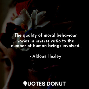  The quality of moral behaviour varies in inverse ratio to the number of human be... - Aldous Huxley - Quotes Donut