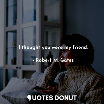  I thought you were my friend.... - Robert M. Gates - Quotes Donut